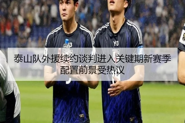 泰山队外援续约谈判进入关键期新赛季配置前景受热议 - HaoboSports