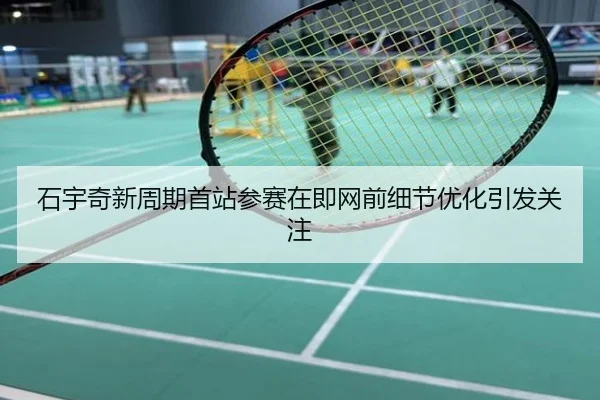 石宇奇新周期首站参赛在即网前细节优化引发关注 - HaoboSports